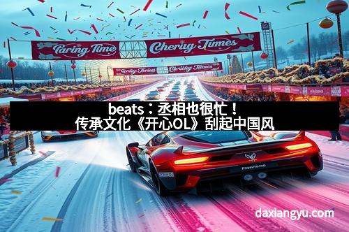 beats：丞相也很忙！传承文化《开心OL》刮起中国风