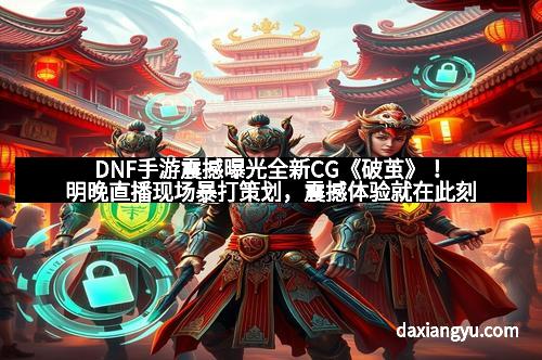 DNF手游震撼曝光全新CG《破茧》！明晚直播现场暴打策划，震撼体验就在此刻